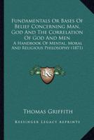 Fundamentals or Bases of Belief Concerning Man God and the Correlation of God and Men, a Handbook 1164028928 Book Cover