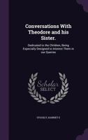 Conversations with Theodore and His Sister.: Dedicated to the Children, Being Especially Designed to Interest Them in Our Queries 1355389259 Book Cover