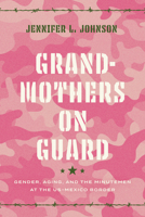 Grandmothers on Guard: Gender, Aging, and the Minutemen at the U.S.-Mexico Border 1477322752 Book Cover