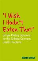 I Wish I Hadn't Eaten That: Simple Dietary Solutions for the 20 Most Common Health Problems 1848503741 Book Cover
