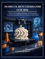 3D-DRUCK-BENUTZERHANDBUCH 2026: Meistern Sie moderne Techniken, um mit digitaler Fertigung zu gestalten und Innovationen voranzutreiben B0GNL6PMX7 Book Cover