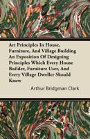 Art Principles in House, Furniture, and Village Building an Exposition of Designing Principles Which Every House Builder, Furniture User, and Every Vi 1446079066 Book Cover