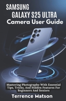 Samsung Galaxy S25 Ultra Camera User Guide: Mastering Photography With Essential Tips, Tricks, And Hidden Features For Beginners And Seniors B0DXTDQ1JS Book Cover