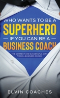 Who Wants to be a Superhero if you can be a Business Coach: The Correct and Successful way to be a Business Coach 1838259236 Book Cover