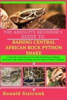 THE ABSOLUTE BEGINNER’S GUIDE TO RAISING CENTRAL AFRICAN ROCK PYTHON SNAKE: A Step-By-Step Manual For Safe Handling, Feeding, Housing, And Understanding Central African Rock Pythons B0FGYFB5LN Book Cover