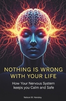 Nothing Is Wrong With Your Life: How Your Nervous System keeps you Calm and Safe B0GKG1Q8LM Book Cover