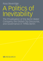 A Politics of Inevitability: The Privatisation of the Berlin Water Company, the Global City Discourse and Governance in 1990s Berlin 3531182196 Book Cover