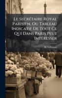 Le SecrÃ(c)taire Royal Parisien, Ou Tableau Indicatif De Tout Ce Qui Dans Paris Peut IntÃ(c)resser (French Edition) 1024319563 Book Cover