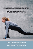Starting A Stretch Routine For Beginners: The Ultimate Guide On How To Stretch: How To Improve Flexibility Fast B091F5PZ1R Book Cover