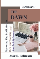 Unlocking The Dawn: Mastering The 5AM Lifestyle, Own Your Morning And Your Path To Success B0CMPRZ5JX Book Cover