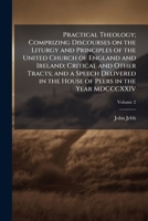 Practical theology; comprizing discourses on the Liturgy and principles of the United Church of England and Ireland; critical and other tracts; and a ... House of Peers in the year MDCCCXXIV Volume 2 1178066053 Book Cover