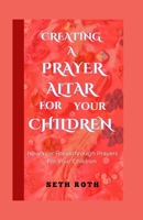 Creating a Prayer Altar for Your Children: New Year Breakthrough Prayers For Your Children B0BSJ9DVGN Book Cover