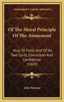 Of The Moral Principle Of The Atonement: Also Of Faith And Of Its Two Sorts, Conviction And Confidence, And Of The Connexion Between Them 1354581687 Book Cover