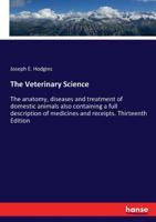 The Veterinary Science: The Anatomy, Diseases and Treatment of Domestic Animals Also Containing a Full Description of Medicines and Receipts 1377027937 Book Cover