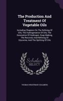 The production and treatment of vegetable oils: including chapters on the refining of oils, the hydrogenation of oils, the generation of hydrogen, ... of glycerine, and the splitting of oils 1340887150 Book Cover