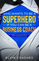 Who Wants to be a Superhero if you can be a Business Coach: The Correct and Successful way to be a Business Coach 1838259236 Book Cover