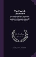 The Foolish Dictionary: An Exhausting Work of Reference to Un-Certain English Words, Their Origin, Meaning, Legitimate and Illegitimate Use, Confused by a Few Pictures 117662105X Book Cover
