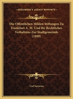 Die Offentlichen Milden Stiftungen Zu Frankfurt A. M. Und Ihr Rechtliches Verhaltniss Zur Stadtgemeinde (1899) 1168327164 Book Cover