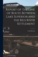 Report on the Line of Route Between Lake Superior and the Red River Settlement 1015152457 Book Cover
