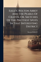 Ilkley, Bolton Abbey And The Pearls Of Craven, Or, Sketches Of The Prettiest Spots In That Interesting District 102456875X Book Cover