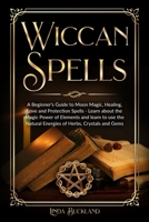 Wiccan Spells: a Beginner’s Guide to Moon Magic, Healing, Love and Protection Spells - learn about the Magic Power of Elements and learn to use the ... Herbs, Crystals and Gems. (Wiccan Witchcraft) B0875Z6735 Book Cover