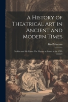 A History of Theatrical Art in Ancient and Modern Times: Molière and His Times: The Theatre in France in the 17Th Century 102252268X Book Cover