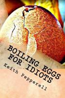 Boiling Eggs for Idiots: A Guidebook for Happy Simpletons 1548245151 Book Cover