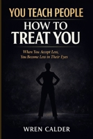 You Teach People How to Treat You: When You Accept Less, You Become Less in Their Eyes B0GMXYQGVV Book Cover