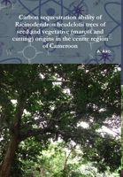 Carbon sequestration ability of Ricinodendron heudelotii trees of seed and vegetative (marcot and cutting) origins in the centre region of Cameroon 136507708X Book Cover