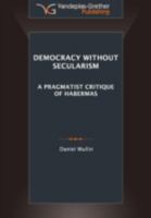 Democracy Without Secularism: A Pragmatist Critique of Habermas 9491533002 Book Cover