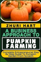 A BUSINESS APPROACH TO PUMPKIN FARMING: Complete Entrepreneurial Step By Step Guide To Pumpkin Garden From Scratch B0CVX9T17V Book Cover