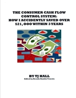 THE CONSUMER CASH FLOW CONTROL SYSTEM: HOW I ACCIDENTLY SAVED OVER $21,000 WITHIN 3 YEARS 152021037X Book Cover