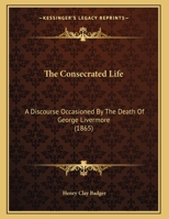 The Consecrated Life: A Discourse Occasioned By The Death Of George Livermore 1240008058 Book Cover