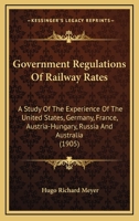 Government regulation of railway rates, a study of the experience of the United States, Germany, France, Austria-Hungary, Russia, and Australia 1436861349 Book Cover