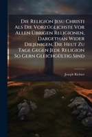 Die Religion Jesu Christi Als Die Vorzüglichste Vor Allen Übrigen Religionen, Dargethan Wider Diejenigen, Die Heut Zu Tage Gegen Jede Religion So Gern ... Religion: Als Einem... 1272005151 Book Cover