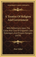 A Treatise Of Religion And Government: With Reflections Upon The Cause And Cure Of England's Late Distempers And Present Dangers 1165951746 Book Cover
