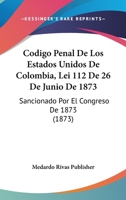 Codigo Penal De Los Estados Unidos De Colombia, Lei 112 De 26 De Junio De 1873: Sancionado Por El Congreso De 1873 (1873) 1160892377 Book Cover