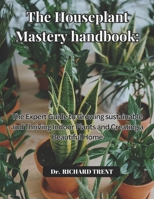 THE HOUSEPLANT MASTERY HANDBOOK: THE EXPERT GUIDE TO GROWING SUSTAINABLE AND THRIVING INDOOR PLANTS AND CREATING A BEAUTIFUL HOME B0DRTYXK2T Book Cover