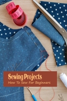 Sewing Projects: How To Sew For Beginners: Sewing Projects For Beginner B09L4RXGMC Book Cover