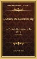 L'Affaire Du Luxembourg: Le Prelude De La Guerre De 1870 (1882) 1120509238 Book Cover