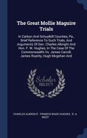The Great Mollie Maguire Trials: In Carbon and Schuylkill Counties, Pa., Brief Reference to Such Trials, and Arguments of Gen. Charles Albright and Hon. F. W. Hughes, in the Case of the Commonwealth v 1340541602 Book Cover