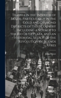 Travels in the Interior of Brazil, Particularly in the Gold and Diamond Districts of That Country ... Including a Voyage to the Rio De La Plata, and ... Sketch of the Revolution of Buenos Ayres 1022443305 Book Cover