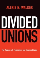Divided Unions: The Wagner Act, Federalism, and Organized Labor (American Governance: Politics, Policy, and Public Law) 1512828610 Book Cover