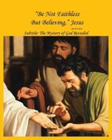 "Be Not Faithless But Believing," Jesus (John 20: 27, 28, 29): The Mystery of God Revealed 1641403403 Book Cover