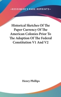 Historical Sketches of the Paper Currency of the American Colonies Prior to the Adoption of the Federal Constitution V1 and V2 1162949031 Book Cover