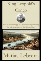 King Leopold's Congo: Use of philanthropy as a method of legitimizing the private colony of the Belgian King B0CNM7HMZR Book Cover