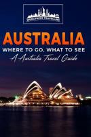 Australia: Where To Go, What To See - A Australia Travel Guide 1545197628 Book Cover