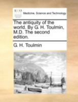 The antiquity of the world. By G. H. Toulmin, M.D. The second edition. 1140763695 Book Cover