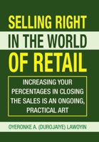 Selling Right in the World of Retail: Increasing Your Percentages in Closing the Sales Is an Ongoing, Practical Art 1425746500 Book Cover