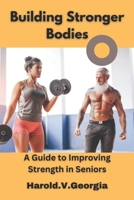 Building Stronger Bodies: A Guide to Improving Strength in Seniors B0BTP5PTC6 Book Cover